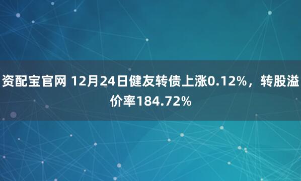 資配寶官網(wǎng) 12月24日健友轉(zhuǎn)債上漲0.12%，轉(zhuǎn)股溢價率184.72%