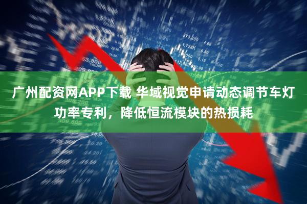 廣州配資網(wǎng)APP下載 華域視覺申請(qǐng)動(dòng)態(tài)調(diào)節(jié)車燈功率專利，降低恒流模塊的熱損耗