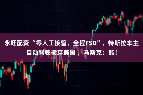 永旺配資 “零人工接管，全程FSD”，特斯拉車主自動駕駛橫穿美國 ，馬斯克：酷！