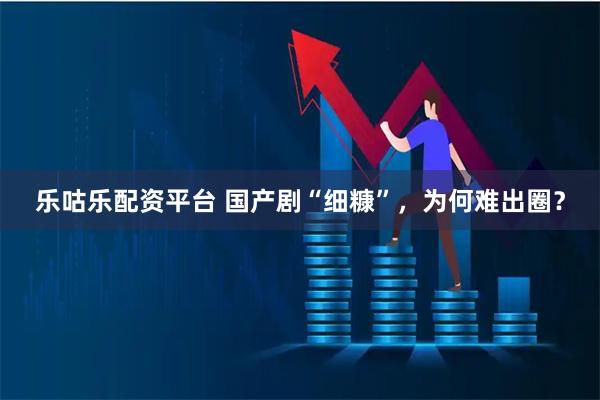 樂(lè)咕樂(lè)配資平臺(tái) 國(guó)產(chǎn)劇“細(xì)糠”，為何難出圈？
