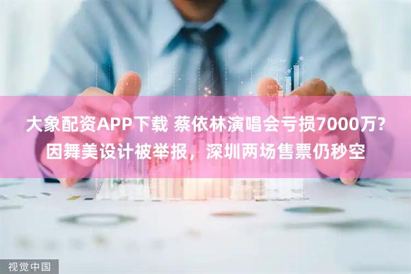 大象配資APP下載 蔡依林演唱會虧損7000萬?因舞美設(shè)計被舉報，深圳兩場售票仍秒空
