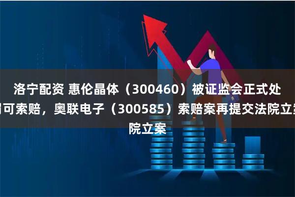 洛寧配資 惠倫晶體（300460）被證監(jiān)會正式處罰可索賠，奧聯(lián)電子（300585）索賠案再提交法院立案