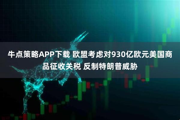 牛點策略APP下載 歐盟考慮對930億歐元美國商品征收關(guān)稅 反制特朗普威脅