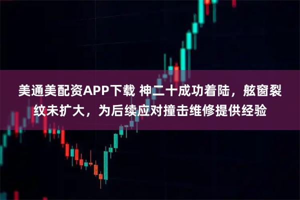 美通美配資APP下載 神二十成功著陸，舷窗裂紋未擴大，為后續應對撞擊維修提供經驗