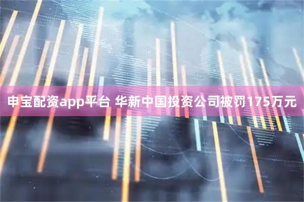 申寶配資app平臺(tái) 華新中國投資公司被罰175萬元