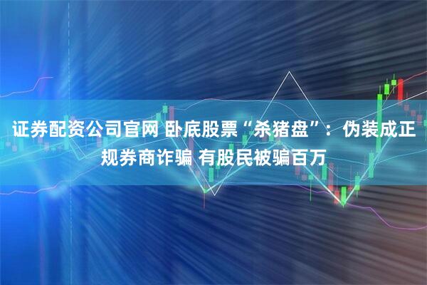 證券配資公司官網 臥底股票“殺豬盤”：偽裝成正規券商詐騙 有股民被騙百萬