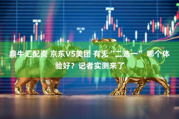 鼎牛匯配資 京東VS美團 有無“二選一” 哪個體驗好？記者實測來了