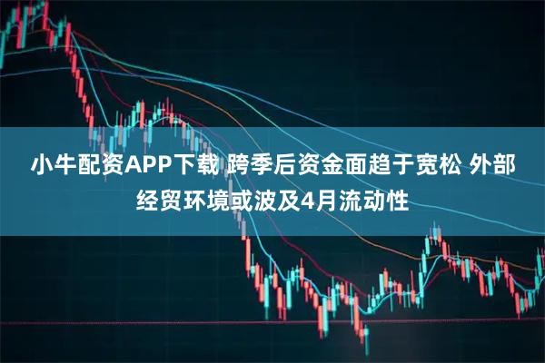 小牛配資APP下載 跨季后資金面趨于寬松 外部經貿環境或波及4月流動性