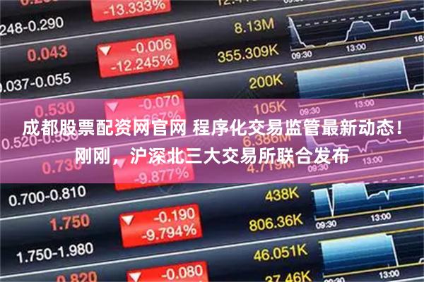成都股票配資網(wǎng)官網(wǎng) 程序化交易監(jiān)管最新動(dòng)態(tài)！剛剛，滬深北三大交易所聯(lián)合發(fā)布