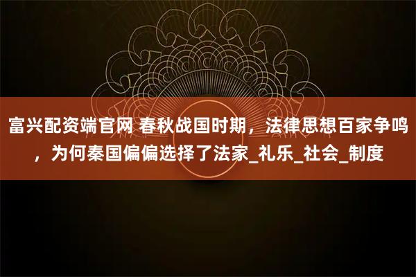 富興配資端官網(wǎng) 春秋戰(zhàn)國時(shí)期，法律思想百家爭鳴，為何秦國偏偏選擇了法家_禮樂_社會_制度