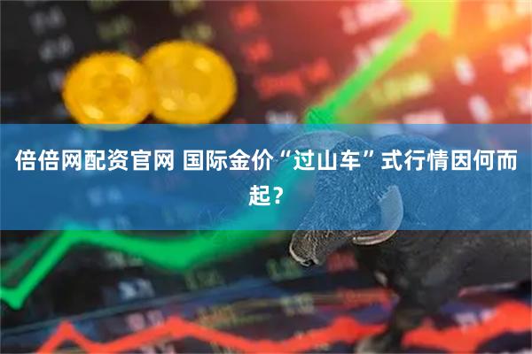 倍倍網配資官網 國際金價“過山車”式行情因何而起？
