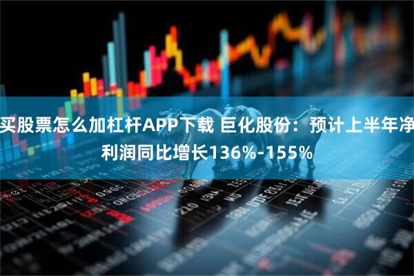 買股票怎么加杠桿APP下載 巨化股份：預計上半年凈利潤同比增長136%-155%