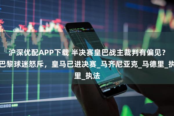 滬深優配APP下載 半決賽皇巴戰主裁判有偏見？大巴黎球迷怒斥，皇馬已進決賽_馬齊尼亞克_馬德里_執法