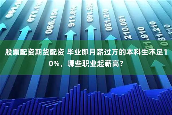 股票配資期貨配資 畢業(yè)即月薪過萬的本科生不足10%，哪些職業(yè)起薪高？