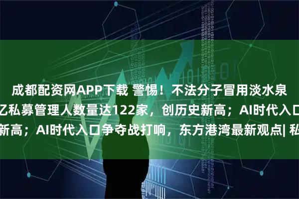 成都配資網APP下載 警惕！不法分子冒用淡水泉名義進行非法活動！百億私募管理人數量達122家，創歷史新高；AI時代入口爭奪戰打響，東方港灣最新觀點| 私募透視鏡