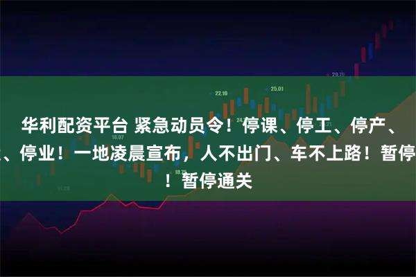華利配資平臺 緊急動員令！停課、停工、停產(chǎn)、停運、停業(yè)！一地凌晨宣布，人不出門、車不上路！暫停通關