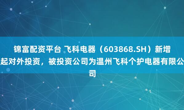 錦富配資平臺 飛科電器（603868.SH）新增一起對外投資，被投資公司為溫州飛科個護電器有限公司