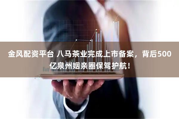 金風配資平臺 八馬茶業完成上市備案，背后500億泉州姻親圈保駕護航！