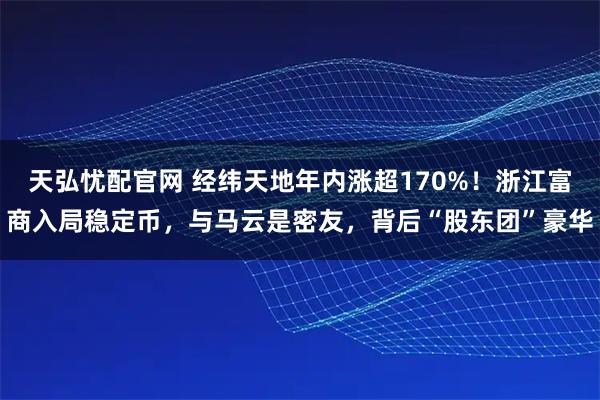 天弘憂配官網 經緯天地年內漲超170%！浙江富商入局穩定幣，與馬云是密友，背后“股東團”豪華