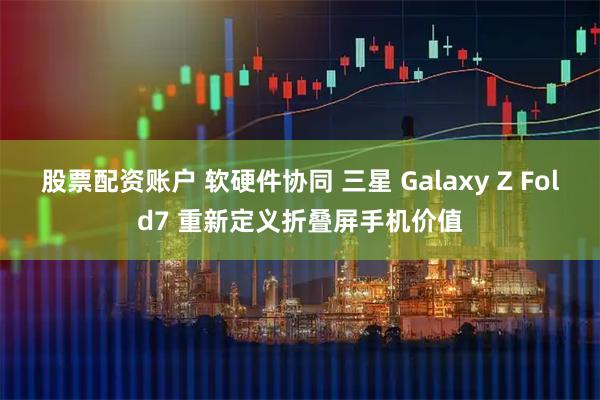 股票配資賬戶 軟硬件協同 三星 Galaxy Z Fold7 重新定義折疊屏手機價值