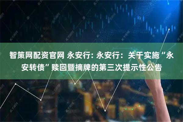 智策網(wǎng)配資官網(wǎng) 永安行: 永安行：關(guān)于實(shí)施“永安轉(zhuǎn)債”贖回暨摘牌的第三次提示性公告