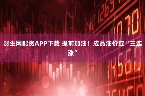 財生網配資APP下載 提前加油！成品油價或“三連漲”
