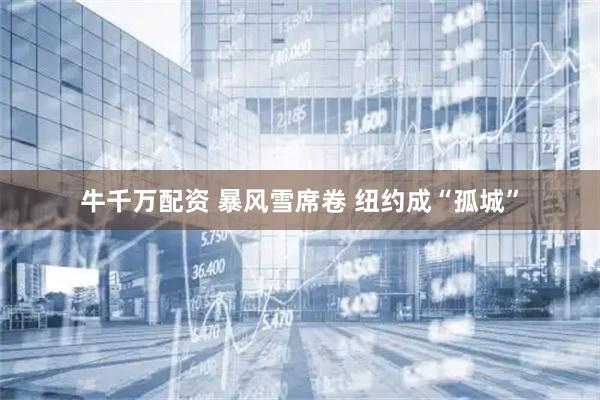 牛千萬配資 暴風(fēng)雪席卷 紐約成“孤城”