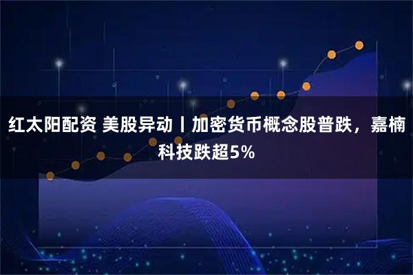 紅太陽配資 美股異動丨加密貨幣概念股普跌，嘉楠科技跌超5%