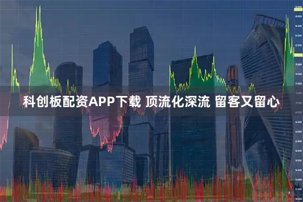 科創(chuàng)板配資APP下載 頂流化深流 留客又留心