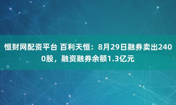 恒財網配資平臺 百利天恒：8月29日融券賣出2400股，融資融券余額1.3億元