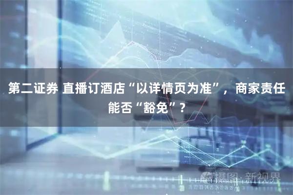 第二證券 直播訂酒店“以詳情頁(yè)為準(zhǔn)”，商家責(zé)任能否“豁免”？